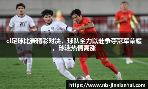 cl足球比赛精彩对决，球队全力以赴争夺冠军荣耀，球迷热情高涨