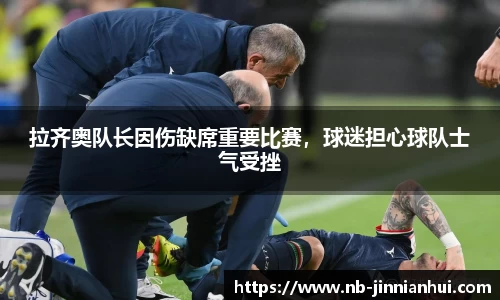 拉齐奥队长因伤缺席重要比赛，球迷担心球队士气受挫