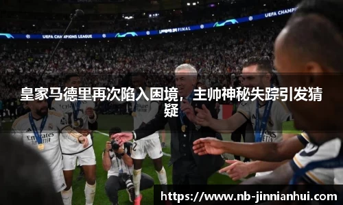 皇家马德里再次陷入困境，主帅神秘失踪引发猜疑