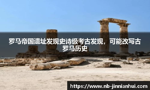 罗马帝国遗址发现史诗级考古发现，可能改写古罗马历史