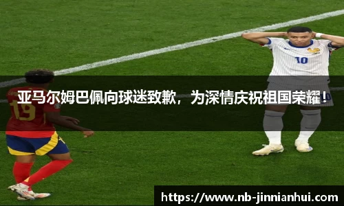 亚马尔姆巴佩向球迷致歉，为深情庆祝祖国荣耀！
