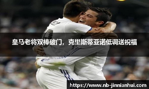 皇马老将双棒破门，克里斯蒂亚诺低调送祝福