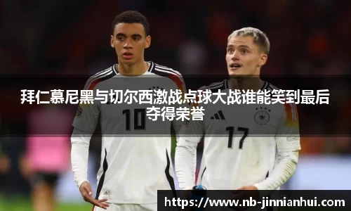 拜仁慕尼黑与切尔西激战点球大战谁能笑到最后夺得荣誉