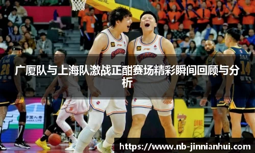 广厦队与上海队激战正酣赛场精彩瞬间回顾与分析
