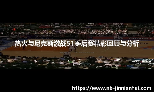 热火与尼克斯激战51季后赛精彩回顾与分析