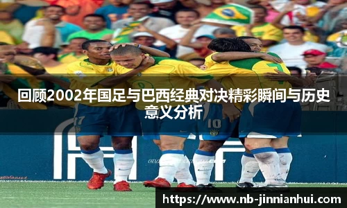 回顾2002年国足与巴西经典对决精彩瞬间与历史意义分析