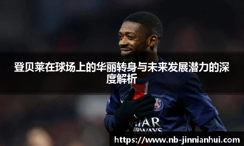 登贝莱在球场上的华丽转身与未来发展潜力的深度解析