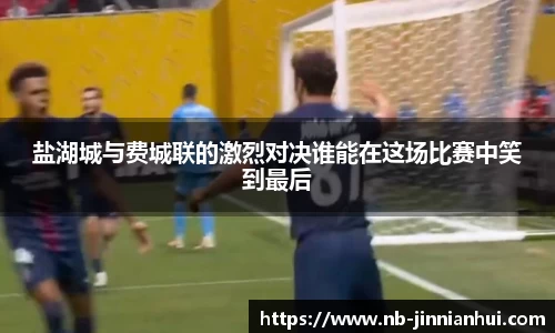 盐湖城与费城联的激烈对决谁能在这场比赛中笑到最后