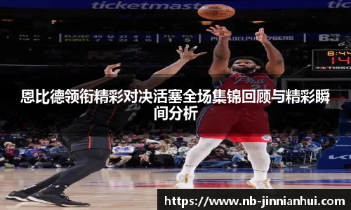 恩比德领衔精彩对决活塞全场集锦回顾与精彩瞬间分析