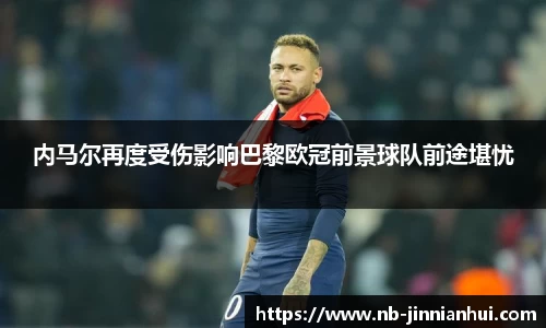 内马尔再度受伤影响巴黎欧冠前景球队前途堪忧