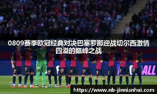 0809赛季欧冠经典对决巴塞罗那迎战切尔西激情四溢的巅峰之战