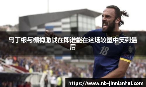乌丁根与棚梅激战在即谁能在这场较量中笑到最后