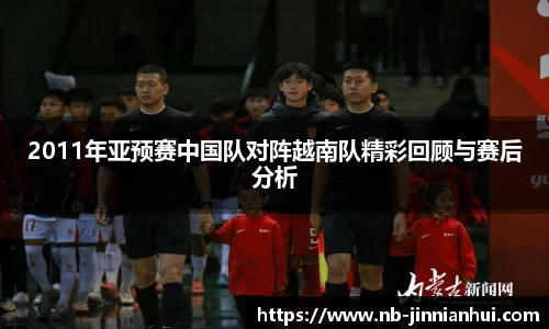 2011年亚预赛中国队对阵越南队精彩回顾与赛后分析