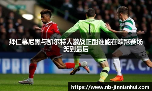 拜仁慕尼黑与凯尔特人激战正酣谁能在欧冠赛场笑到最后
