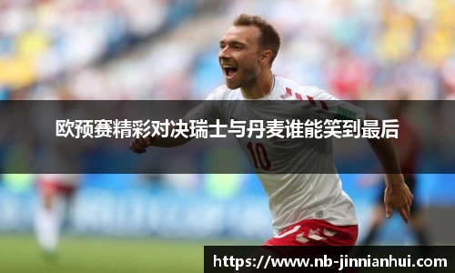 欧预赛精彩对决瑞士与丹麦谁能笑到最后