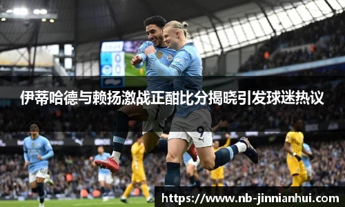 伊蒂哈德与赖扬激战正酣比分揭晓引发球迷热议