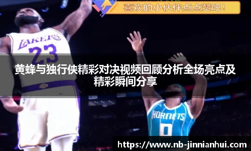 黄蜂与独行侠精彩对决视频回顾分析全场亮点及精彩瞬间分享
