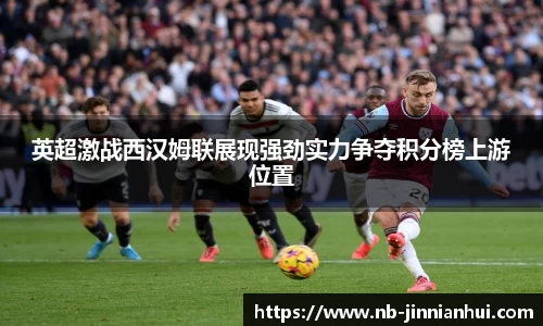 英超激战西汉姆联展现强劲实力争夺积分榜上游位置