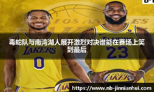 毒蛇队与南湾湖人展开激烈对决谁能在赛场上笑到最后