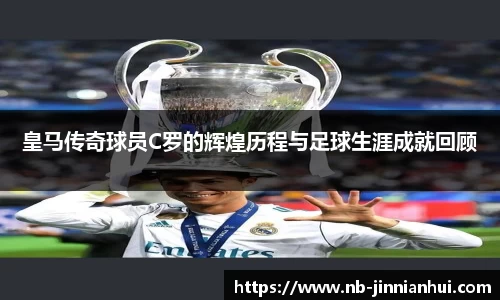 皇马传奇球员C罗的辉煌历程与足球生涯成就回顾