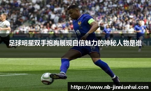 足球明星双手抱胸展现自信魅力的神秘人物是谁