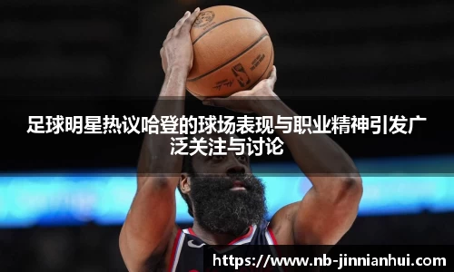 足球明星热议哈登的球场表现与职业精神引发广泛关注与讨论